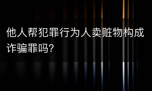 他人帮犯罪行为人卖赃物构成诈骗罪吗？