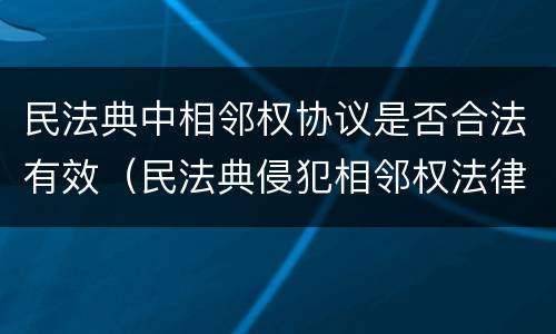 民法典中相邻权协议是否合法有效（民法典侵犯相邻权法律规定）
