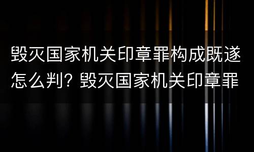 毁灭国家机关印章罪构成既遂怎么判? 毁灭国家机关印章罪构成既遂怎么判刑