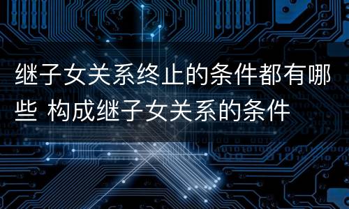 继子女关系终止的条件都有哪些 构成继子女关系的条件