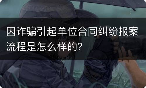 因诈骗引起单位合同纠纷报案流程是怎么样的？