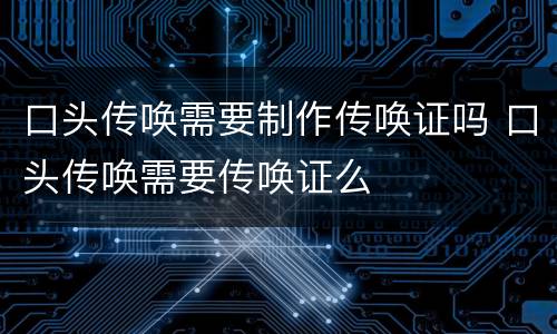 口头传唤需要制作传唤证吗 口头传唤需要传唤证么