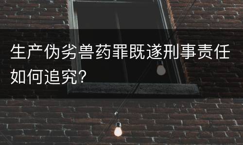 生产伪劣兽药罪既遂刑事责任如何追究?