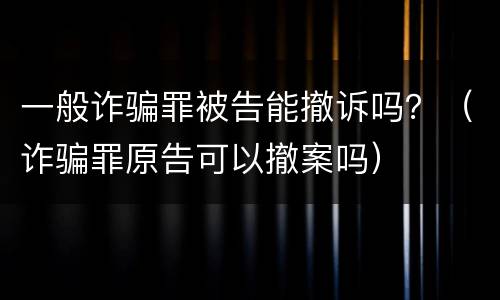 一般诈骗罪被告能撤诉吗？（诈骗罪原告可以撤案吗）