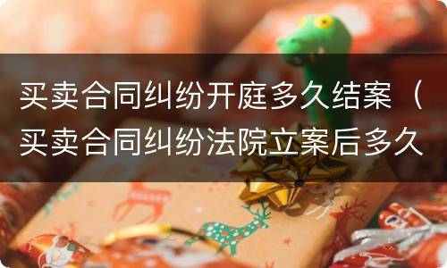 买卖合同纠纷开庭多久结案（买卖合同纠纷法院立案后多久开庭）