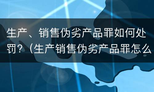 生产、销售伪劣产品罪如何处罚?（生产销售伪劣产品罪怎么处罚）