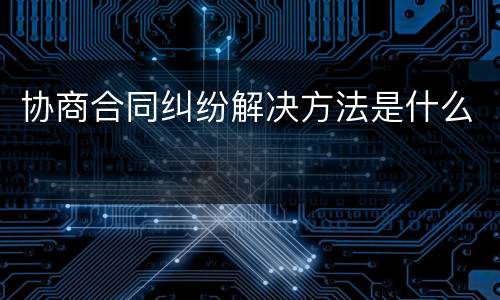 协商合同纠纷解决方法是什么