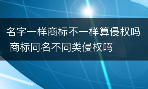 名字一样商标不一样算侵权吗 商标同名不同类侵权吗