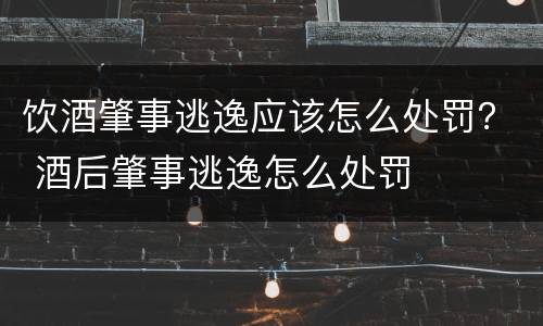 饮酒肇事逃逸应该怎么处罚？ 酒后肇事逃逸怎么处罚