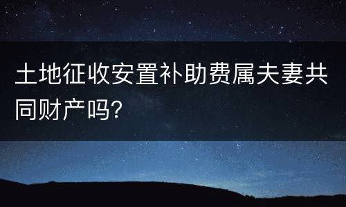 土地征收安置补助费属夫妻共同财产吗？
