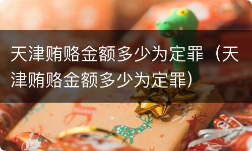天津贿赂金额多少为定罪（天津贿赂金额多少为定罪）