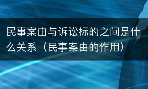民事案由与诉讼标的之间是什么关系（民事案由的作用）