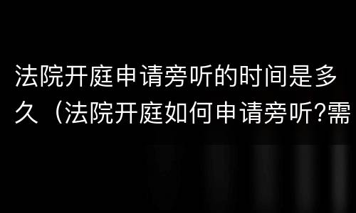 法院开庭申请旁听的时间是多久（法院开庭如何申请旁听?需要什么手续吗）