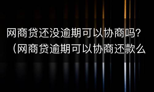 网商贷还没逾期可以协商吗？（网商贷逾期可以协商还款么支付宝）