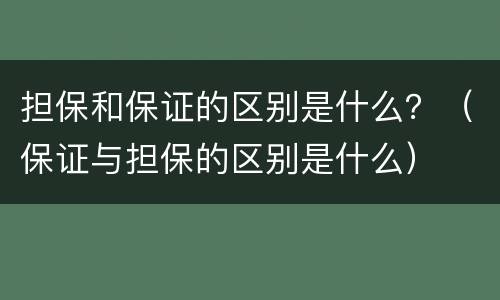担保和保证的区别是什么？（保证与担保的区别是什么）
