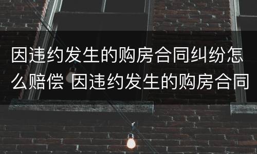 因违约发生的购房合同纠纷怎么赔偿 因违约发生的购房合同纠纷怎么赔偿呢