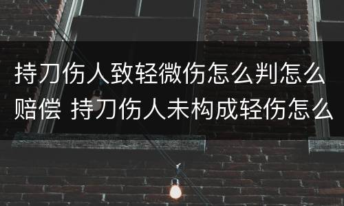 持刀伤人致轻微伤怎么判怎么赔偿 持刀伤人未构成轻伤怎么判