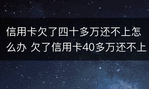 信用卡欠了四十多万还不上怎么办 欠了信用卡40多万还不上怎么办
