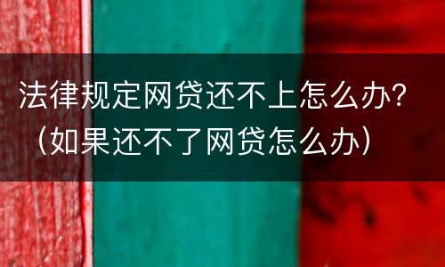 法律规定网贷还不上怎么办？（如果还不了网贷怎么办）