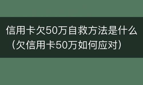 信用卡欠50万自救方法是什么（欠信用卡50万如何应对）