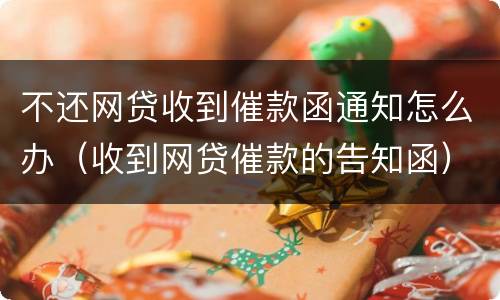 不还网贷收到催款函通知怎么办（收到网贷催款的告知函）