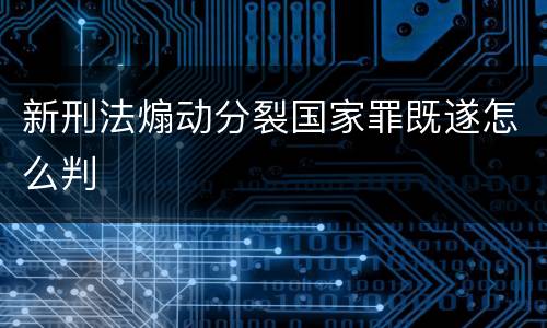 新刑法煽动分裂国家罪既遂怎么判