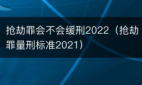 抢劫罪会不会缓刑2022（抢劫罪量刑标准2021）