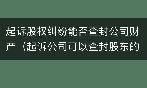 起诉股权纠纷能否查封公司财产（起诉公司可以查封股东的资产吗）
