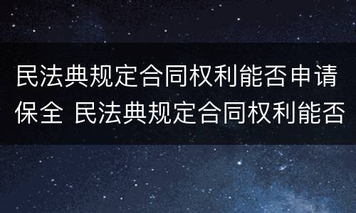 民法典规定合同权利能否申请保全 民法典规定合同权利能否申请保全