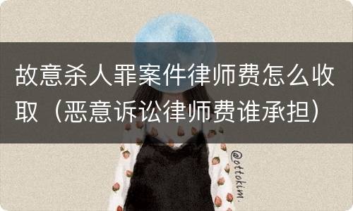 故意杀人罪案件律师费怎么收取（恶意诉讼律师费谁承担）