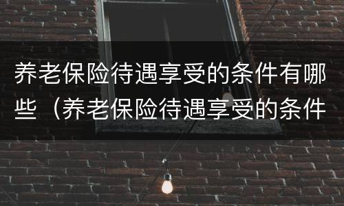 养老保险待遇享受的条件有哪些（养老保险待遇享受的条件有哪些内容）