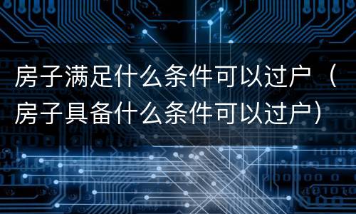 房子满足什么条件可以过户（房子具备什么条件可以过户）