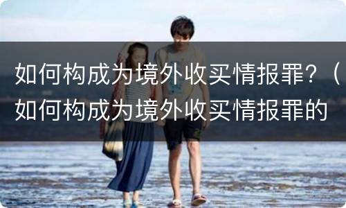 如何构成为境外收买情报罪?（如何构成为境外收买情报罪的主体）