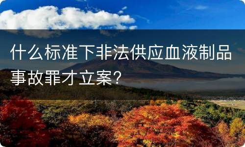 什么标准下非法供应血液制品事故罪才立案?