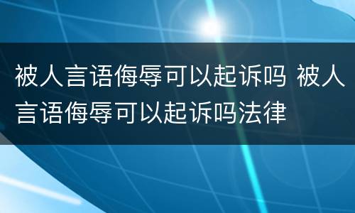 被人言语侮辱可以起诉吗 被人言语侮辱可以起诉吗法律