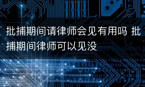 批捕期间请律师会见有用吗 批捕期间律师可以见没