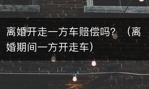 离婚开走一方车赔偿吗？（离婚期间一方开走车）