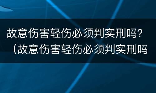故意伤害轻伤必须判实刑吗？（故意伤害轻伤必须判实刑吗知乎）