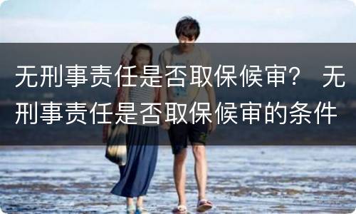 无刑事责任是否取保候审？ 无刑事责任是否取保候审的条件