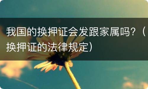 我国的换押证会发跟家属吗?（换押证的法律规定）