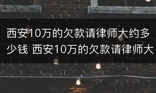 西安10万的欠款请律师大约多少钱 西安10万的欠款请律师大约多少钱啊