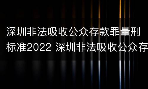 深圳非法吸收公众存款罪量刑标准2022 深圳非法吸收公众存款罪量刑标准2022最新