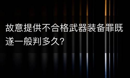 故意提供不合格武器装备罪既遂一般判多久？