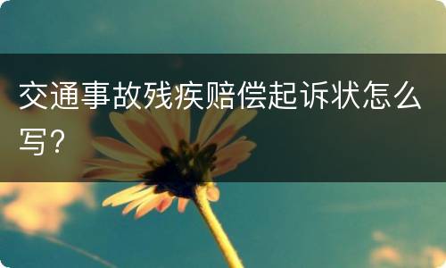 交通事故残疾赔偿起诉状怎么写?