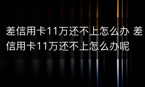 差信用卡11万还不上怎么办 差信用卡11万还不上怎么办呢