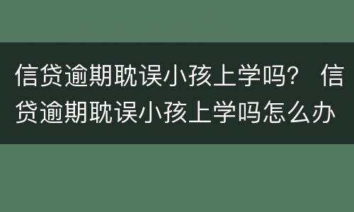 信贷逾期耽误小孩上学吗？ 信贷逾期耽误小孩上学吗怎么办