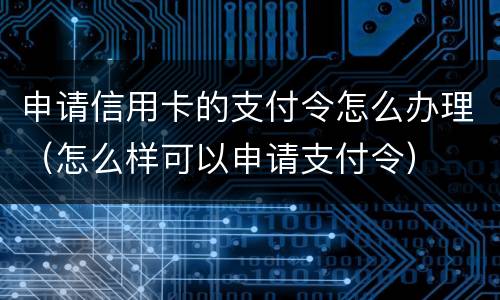 申请信用卡的支付令怎么办理（怎么样可以申请支付令）
