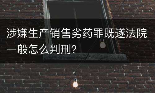 涉嫌生产销售劣药罪既遂法院一般怎么判刑？