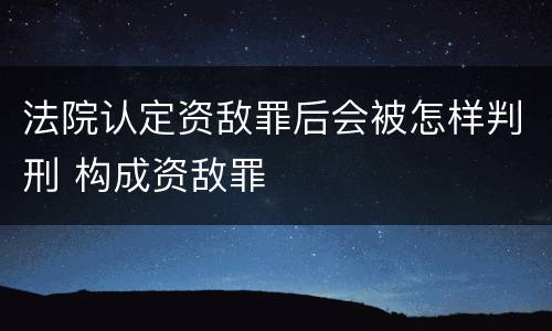 法院认定资敌罪后会被怎样判刑 构成资敌罪