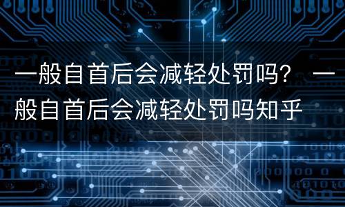 一般自首后会减轻处罚吗？ 一般自首后会减轻处罚吗知乎